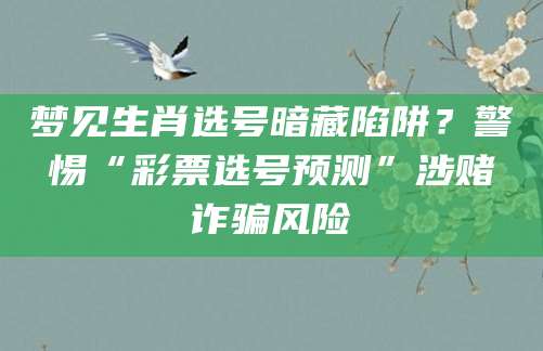 梦见生肖选号暗藏陷阱？警惕“彩票选号预测”涉赌诈骗风险