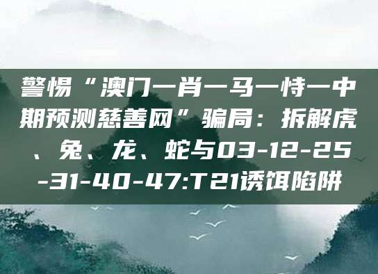 警惕“澳门一肖一马一恃一中期预测慈善网”骗局：拆解虎、兔、龙、蛇与03-12-25-31-40-47:T21诱饵陷阱