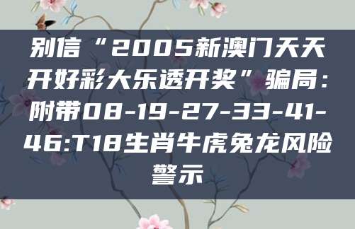 别信“2005新澳门天天开好彩大乐透开奖”骗局：附带08-19-27-33-41-46:T18生肖牛虎兔龙风险警示