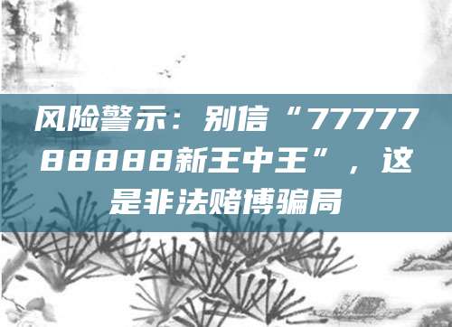 风险警示：别信“7777788888新王中王”，这是非法赌博骗局