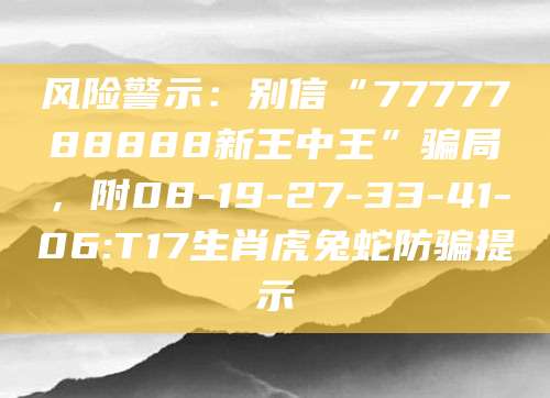 风险警示：别信“7777788888新王中王”骗局，附08-19-27-33-41-06:T17生肖虎兔蛇防骗提示