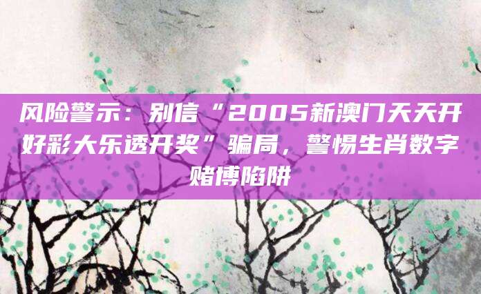 风险警示：别信“2005新澳门天天开好彩大乐透开奖”骗局，警惕生肖数字赌博陷阱