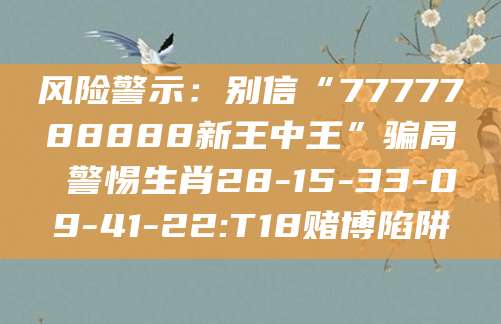 风险警示：别信“7777788888新王中王”骗局 警惕生肖28-15-33-09-41-22:T18赌博陷阱