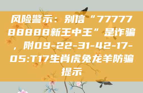 风险警示：别信“7777788888新王中王”是诈骗，附09-22-31-42-17-05:T17生肖虎兔龙羊防骗提示
