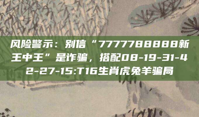 风险警示：别信“7777788888新王中王”是诈骗，搭配08-19-31-42-27-15:T16生肖虎兔羊骗局