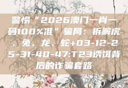 警惕“2026澳门一肖一码100%准”骗局:拆解虎、兔、龙、蛇+03-12-25-31-40-47:T23诱饵背后的诈骗套路
