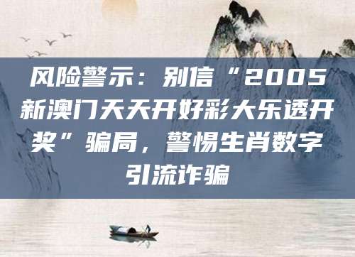 风险警示：别信“2005新澳门天天开好彩大乐透开奖”骗局，警惕生肖数字引流诈骗