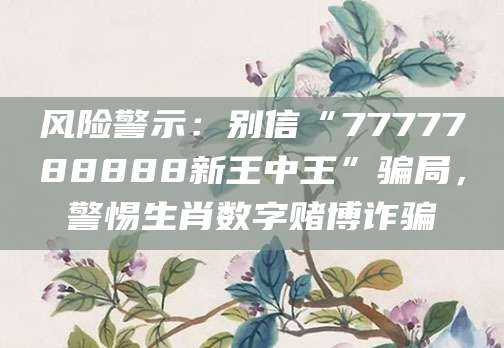 风险警示：别信“7777788888新王中王”骗局，警惕生肖数字赌博诈骗