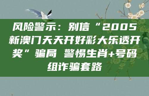 风险警示：别信“2005新澳门天天开好彩大乐透开奖”骗局 警惕生肖+号码组诈骗套路