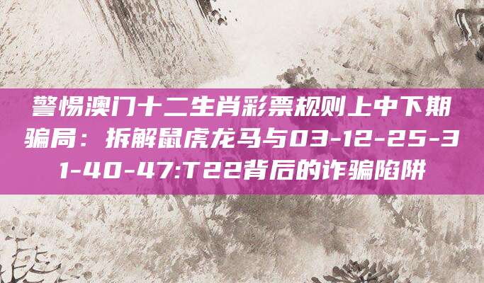 警惕澳门十二生肖彩票规则上中下期骗局:拆解鼠虎龙马与03-12-25-31-40-47:T22背后的诈骗陷阱