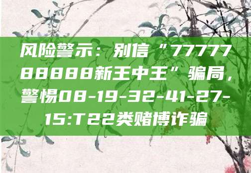 风险警示：别信“7777788888新王中王”骗局，警惕08-19-32-41-27-15:T22类赌博诈骗