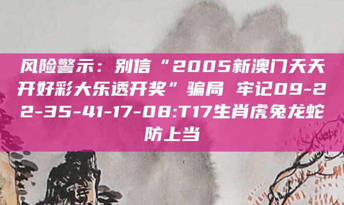 风险警示：别信“2005新澳门天天开好彩大乐透开奖”骗局 牢记09-22-35-41-17-08:T17生肖虎兔龙蛇防上当