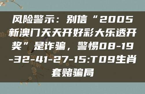 风险警示：别信“2005新澳门天天开好彩大乐透开奖”是诈骗，警惕08-19-32-41-27-15:T09生肖套赌骗局