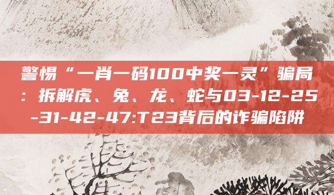警惕“一肖一码100中奖一灵”骗局:拆解虎、兔、龙、蛇与03-12-25-31-42-47:T23背后的诈骗陷阱