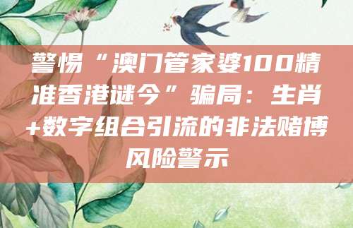 警惕“澳门管家婆100精准香港谜今”骗局：生肖+数字组合引流的非法赌博风险警示