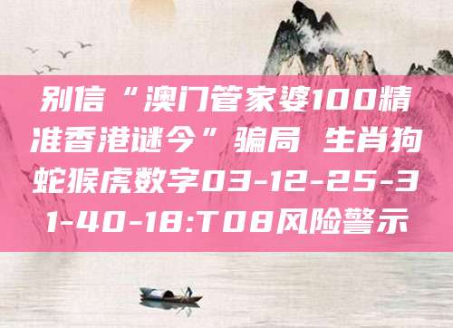 别信“澳门管家婆100精准香港谜今”骗局 生肖狗蛇猴虎数字03-12-25-31-40-18:T08风险警示