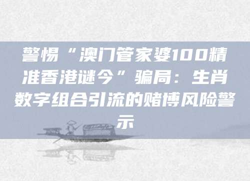 警惕“澳门管家婆100精准香港谜今”骗局：生肖数字组合引流的赌博风险警示