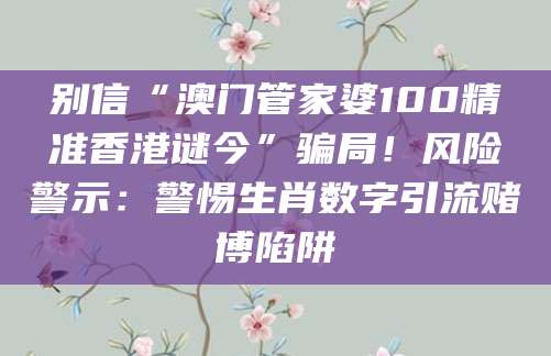 别信“澳门管家婆100精准香港谜今”骗局！风险警示：警惕生肖数字引流赌博陷阱