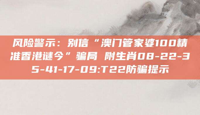 风险警示：别信“澳门管家婆100精准香港谜今”骗局 附生肖08-22-35-41-17-09:T22防骗提示