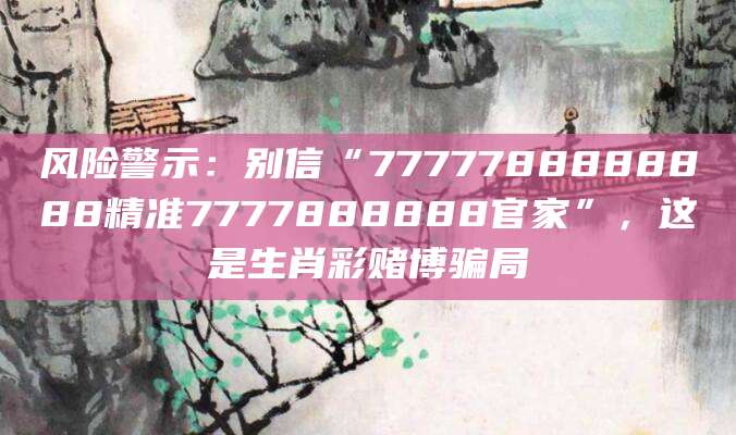 风险警示：别信“7777788888888精准7777888888官家”，这是生肖彩赌博骗局