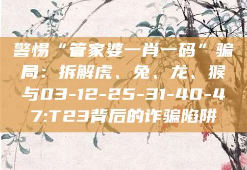 警惕“管家婆一肖一码”骗局:拆解虎、兔、龙、猴与03-12-25-31-40-47:T23背后的诈骗陷阱