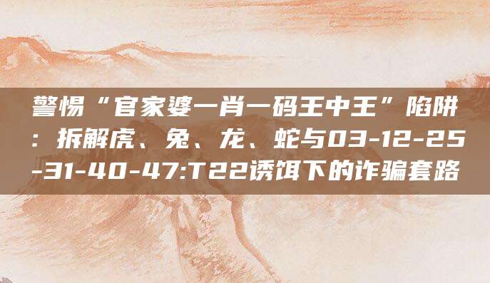 警惕“官家婆一肖一码王中王”陷阱：拆解虎、兔、龙、蛇与03-12-25-31-40-47:T22诱饵下的诈骗套路