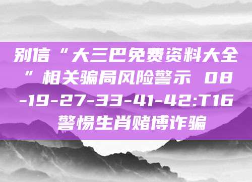 别信“大三巴免费资料大全”相关骗局风险警示 08-19-27-33-41-42:T16 警惕生肖赌博诈骗