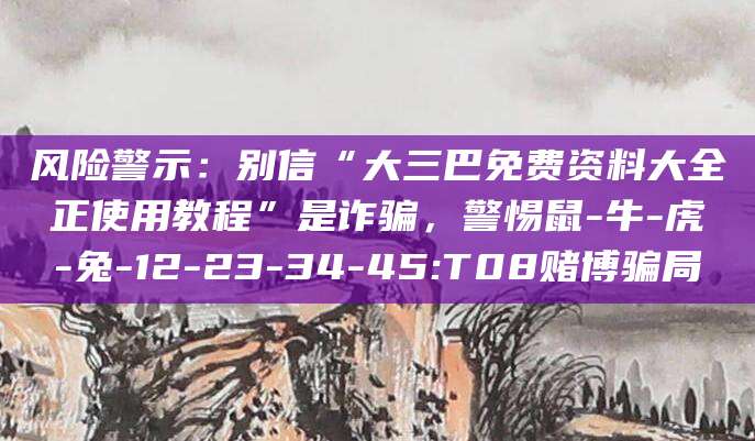 风险警示：别信“大三巴免费资料大全正使用教程”是诈骗，警惕鼠-牛-虎-兔-12-23-34-45:T08赌博骗局