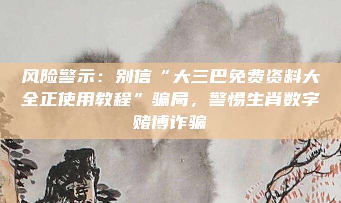 风险警示：别信“大三巴免费资料大全正使用教程”骗局，警惕生肖数字赌博诈骗