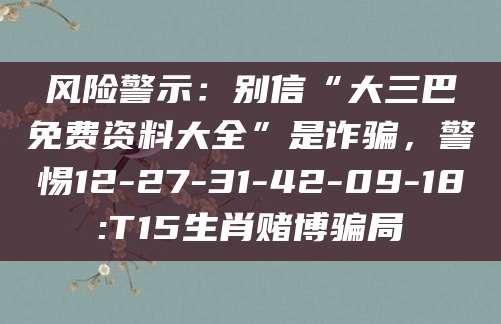 风险警示：别信“大三巴免费资料大全”是诈骗，警惕12-27-31-42-09-18:T15生肖赌博骗局