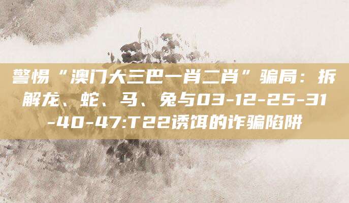 警惕“澳门大三巴一肖二肖”骗局:拆解龙、蛇、马、兔与03-12-25-31-40-47:T22诱饵的诈骗陷阱
