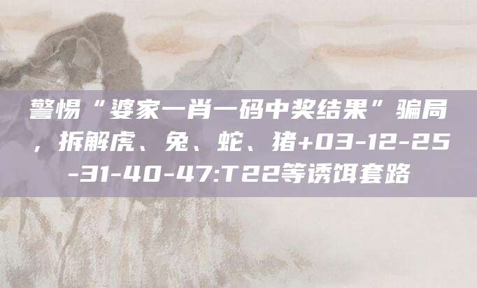 警惕“婆家一肖一码中奖结果”骗局，拆解虎、兔、蛇、猪+03-12-25-31-40-47:T22等诱饵套路