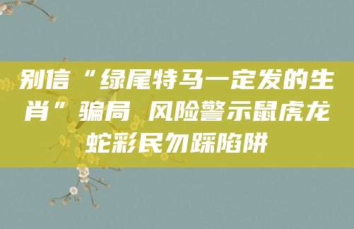 别信“绿尾特马一定发的生肖”骗局 风险警示鼠虎龙蛇彩民勿踩陷阱