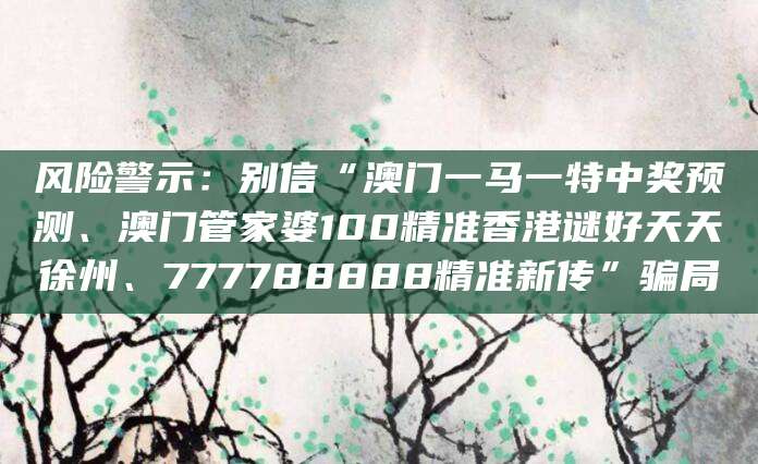 风险警示：别信“澳门一马一特中奖预测、澳门管家婆100精准香港谜好天天徐州、777788888精准新传”骗局