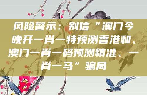 风险警示：别信“澳门今晚开一肖一特预测香港和、澳门一肖一码预测精准、一肖一马”骗局
