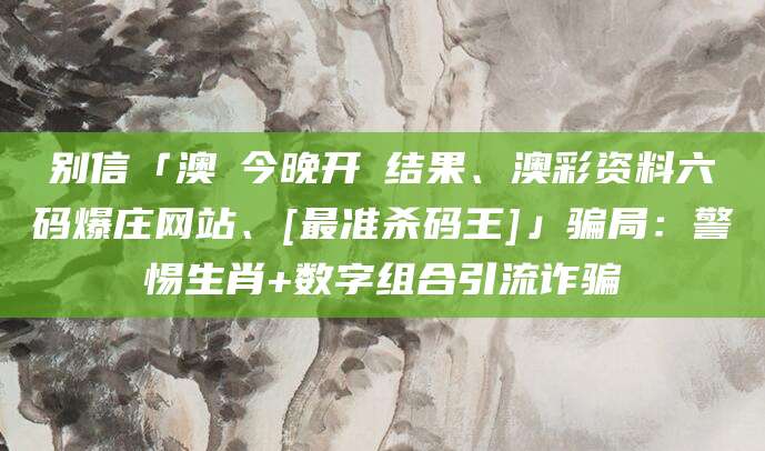 别信「澳門今晚开獎结果、澳彩资料六码爆庄网站、[最准杀码王]」骗局：警惕生肖+数字组合引流诈骗