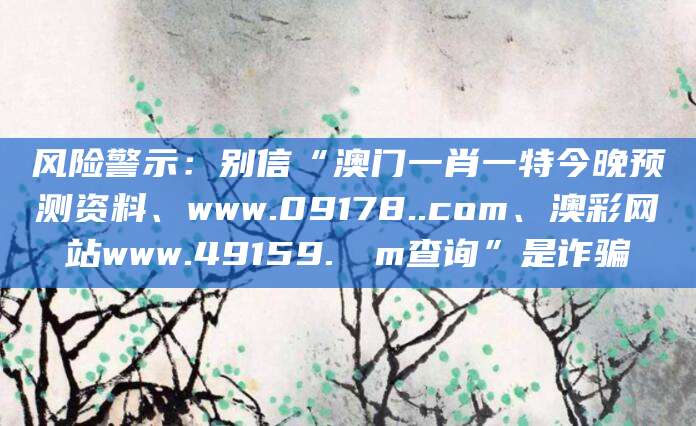 风险警示:别信“澳门一肖一特今晚预测资料、www.09178..com、澳彩网站www.49159.соm查询”是诈骗