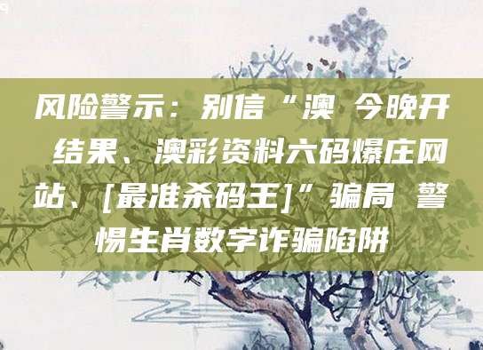 风险警示：别信“澳門今晚开獎结果、澳彩资料六码爆庄网站、[最准杀码王]”骗局 警惕生肖数字诈骗陷阱