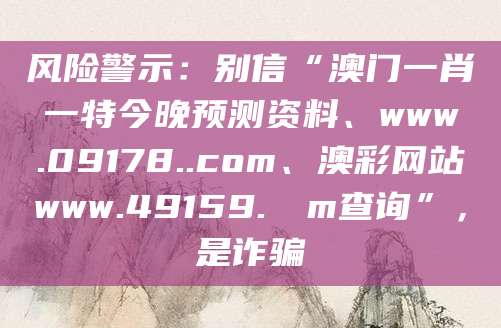 风险警示:别信“澳门一肖一特今晚预测资料、www.09178..com、澳彩网站www.49159.соm查询”,是诈骗