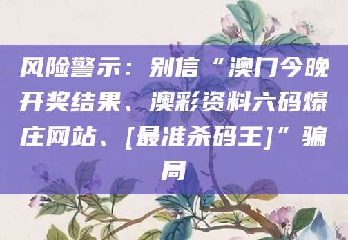风险警示：别信“澳门今晚开奖结果、澳彩资料六码爆庄网站、[最准杀码王]”骗局