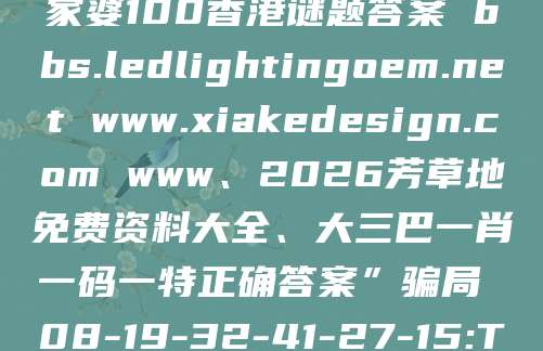 风险警示：别信“澳门管家婆100香港谜题答案 bbs.ledlightingoem.net www.xiakedesign.com www、2026芳草地免费资料大全、大三巴一肖一码一特正确答案”骗局 08-19-32-41-27-15:T17 生肖蛇虎马鸡