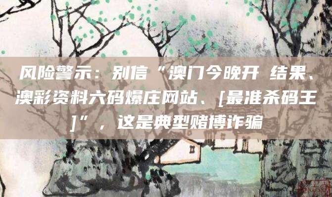 风险警示：别信“澳门今晚开獎结果、澳彩资料六码爆庄网站、[最准杀码王]”，这是典型赌博诈骗