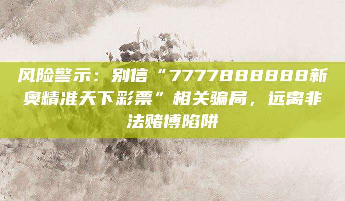 风险警示：别信“7777888888新奥精准天下彩票”相关骗局，远离非法赌博陷阱