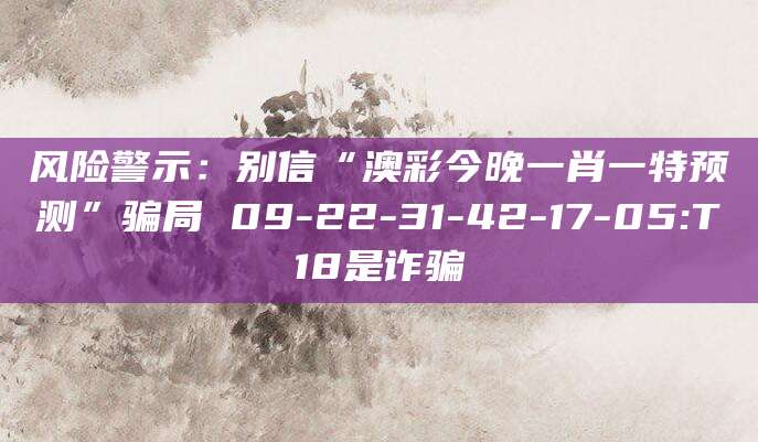 风险警示：别信“澳彩今晚一肖一特预测”骗局 09-22-31-42-17-05:T18是诈骗