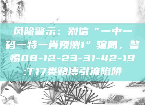 风险警示：别信“一中一码一特一肖预测1”骗局，警惕08-12-23-31-42-19:T17类赌博引流陷阱