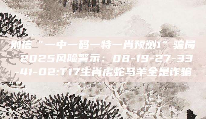 别信“一中一码一特一肖预测1”骗局 2025风险警示：08-19-27-33-41-02:T17生肖虎蛇马羊全是诈骗