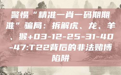 警惕“精准一肖一码期期淮”骗局：拆解虎、龙、羊、猴+03-12-25-31-40-47:T22背后的非法赌博陷阱
