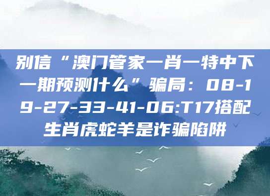 别信“澳门管家一肖一特中下一期预测什么”骗局：08-19-27-33-41-06:T17搭配生肖虎蛇羊是诈骗陷阱