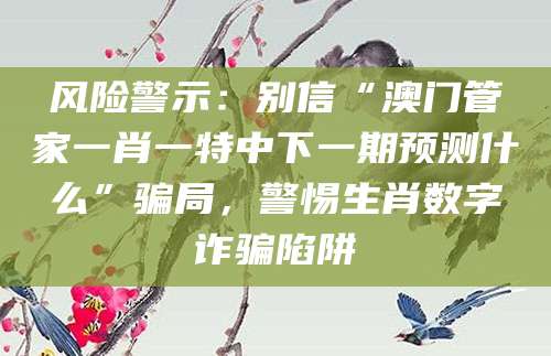 风险警示：别信“澳门管家一肖一特中下一期预测什么”骗局，警惕生肖数字诈骗陷阱