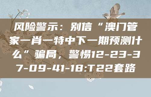 风险警示：别信“澳门管家一肖一特中下一期预测什么”骗局，警惕12-23-37-09-41-18:T22套路